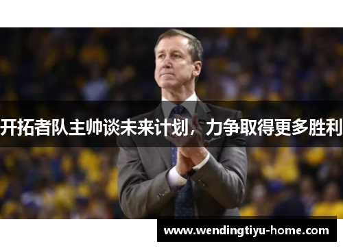 开拓者队主帅谈未来计划，力争取得更多胜利
