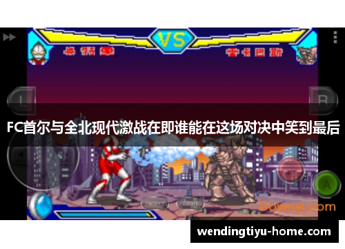 FC首尔与全北现代激战在即谁能在这场对决中笑到最后