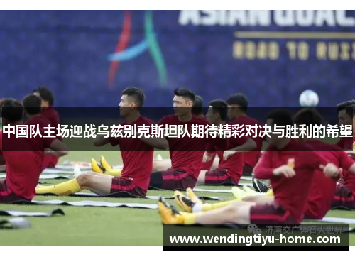 中国队主场迎战乌兹别克斯坦队期待精彩对决与胜利的希望
