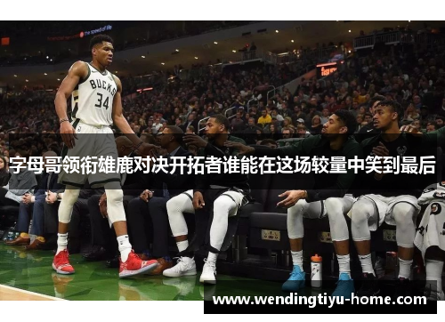 字母哥领衔雄鹿对决开拓者谁能在这场较量中笑到最后