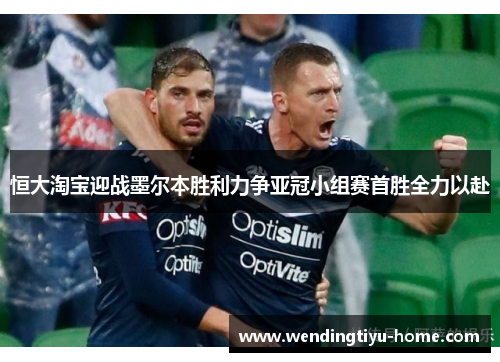 恒大淘宝迎战墨尔本胜利力争亚冠小组赛首胜全力以赴