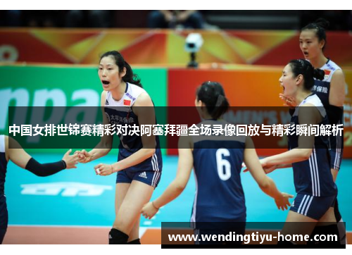中国女排世锦赛精彩对决阿塞拜疆全场录像回放与精彩瞬间解析