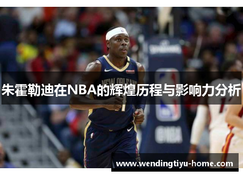 朱霍勒迪在NBA的辉煌历程与影响力分析
